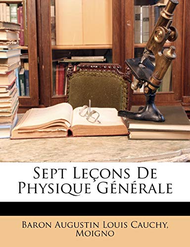 Sept LeÃ§ons De Physique GÃ©nÃ©rale (French Edition) (9781146014687) by Cauchy, Baron Augustin Louis; Moigno, Baron Augustin Louis