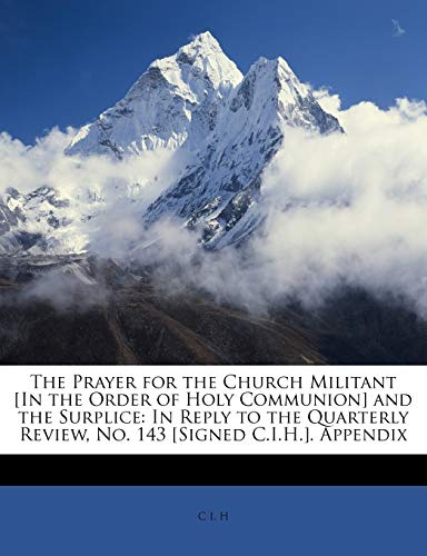 The Prayer for the Church Militant [In the Order of Holy Communion] and the Surplice: In Reply to the Quarterly Review, No. 143 [Signed C.I.H.]. Appendix (9781146059923) by H, C I.