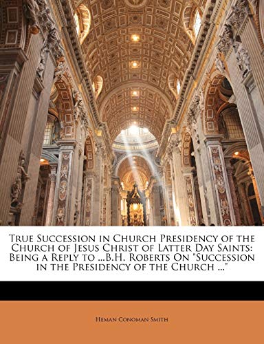 9781146198790: True Succession in Church Presidency of the Church of Jesus Christ of Latter Day Saints: Being a Reply to ...B.H. Roberts on Succession in the Presidency of the Church ...