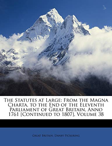 The Statutes at Large: From the Magna Charta, to the End of the Eleventh Parliament of Great Britain, Anno 1761 [Continued to 1807], Volume 38 (9781146230292) by Great Britain; Pickering, Danby; Britain, Great