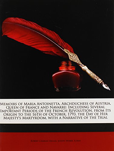 Memoirs of Maria Antoinetta, Archduchess of Austria, Queen of France and Navarre: Including Several Important Periods of the French Revolution, from ... Martyrdom, with a Narrative of the Trial (9781146249188) by Dallas, Robert Charles; Weber, Joseph; May, R