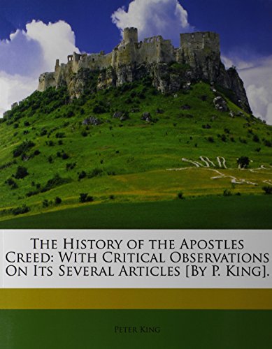 The History of the Apostles Creed: With Critical Observations On Its Several Articles [By P. King]. (9781146252126) by King, Peter