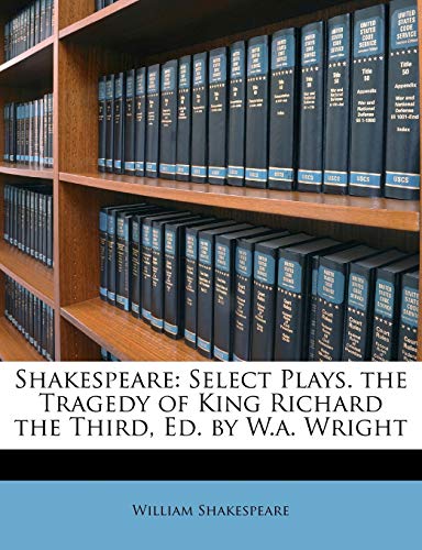 Shakespeare: Select Plays. the Tragedy of King Richard the Third, Ed. by W.A. Wright (9781146273275) by Shakespeare, William