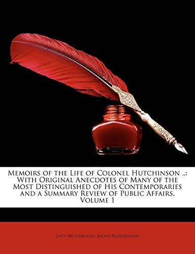 Memoirs of the Life of Colonel Hutchinson ..: With Original Anecdotes of Many of the Most Distinguished of His Contemporaries and a Summary Review of Public Affairs, Volume 1 (9781146652407) by Hutchinson, Lucy; Hutchinson, Julius
