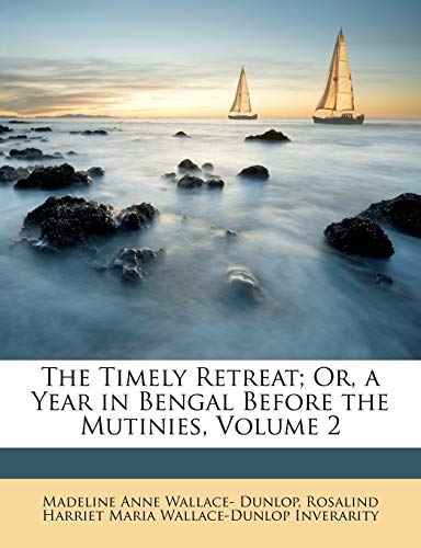 The Timely Retreat; Or, a Year in Bengal Before the Mutinies, Volume 2 (9781146653404) by Dunlop, Madeline Anne Wallace-; Inverarity, Rosalind Harriet Maria Walla