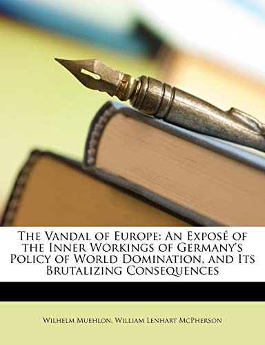 The Vandal of Europe: An ExposÃ© of the Inner Workings of Germany's Policy of World Domination, and Its Brutalizing Consequences (9781146676441) by Mcpherson, William Lenhart; Muehlon, Wilhelm