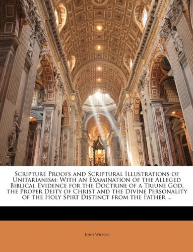 Scripture Proofs and Scriptural Illustrations of Unitarianism: With an Examination of the Alleged Biblical Evidence for the Doctrine of a Triune God, ... the Holy Spirt Distinct from the Father ... (9781146778787) by Wilson, John