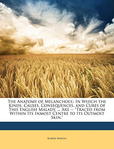 The Anatomy of Melancholy,: In Which the Kinds, Causes, Consequences, and Cures of This English Malady, ... Are -- "Traced from Within Its Inmost Centre to Its Outmost Skin." (9781146866422) by Burton, Robert