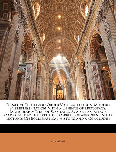 Primitive Truth and Order Vindicated from Modern Misrepresentation: With a Defence of Episcopacy, Particularly That of Scotland, Against an Attack ... On Ecclesiastical History, and a Concludin (9781146893664) by Skinner, John