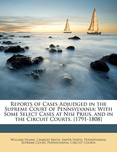 Reports of Cases Adjudged in the Supreme Court of Pennsylvania: With Some Select Cases at Nisi Prius, and in the Circuit Courts. [1791-1808] (9781147136579) by Duane, William; Smith, Charles