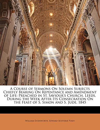 A Course of Sermons On Solemn Subjects Chiefly Bearing On Repentance and Amendment of Life: Preached in St. Saviour's Church, Leeds, During the Week ... On the Feast of S. Simon and S. Jude, 1845 (9781147177336) by Dodsworth, William; Pusey, Edward Bouverie