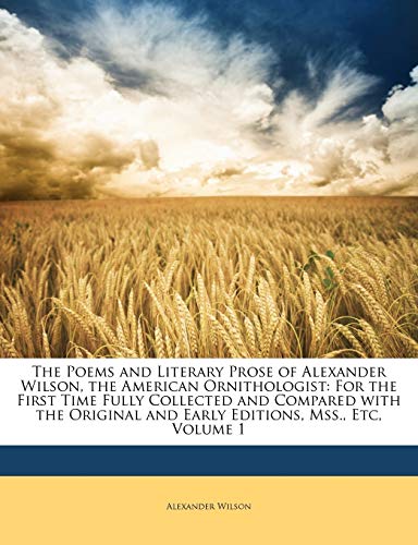 The Poems and Literary Prose of Alexander Wilson, the American Ornithologist: For the First Time Fully Collected and Compared with the Original and Early Editions, Mss., Etc, Volume 1 (9781147183238) by Wilson, Alexander