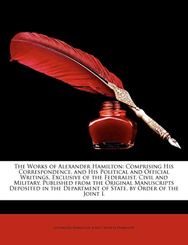 9781147322415: The Works of Alexander Hamilton: Comprising His Correspondence, and His Political and Official Writings, Exclusive of the Federalist, Civil and ... Department of State, by Order of the Joint L