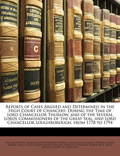 Reports of Cases Argued and Determined in the High Court of Chancery: During the Time of Lord Chancellor Thurlow, and of the Several Lords ... Chancellor Loughborough, from 1778 to 1794 (9781147362718) by Brown, William; Rosslyn, Alexander Wedderburn