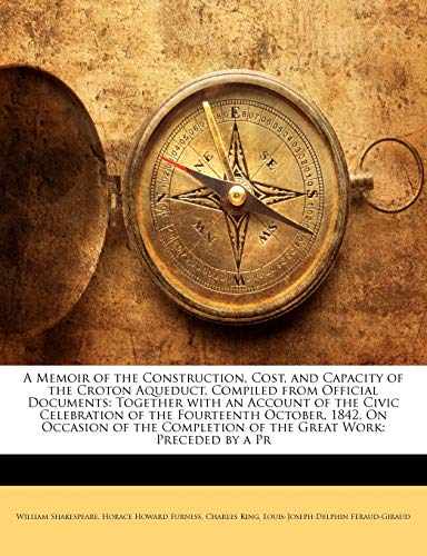 A Memoir of the Construction, Cost, and Capacity of the Croton Aqueduct, Compiled from Official Documents: Together with an Account of the Civic ... of the Great Work: Preceded by a Pr (9781147434774) by King, Charles; Furness, Horace Howard; FÃ©raud-Giraud, Louis-Joseph-Delphin