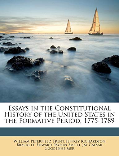 Essays in the Constitutional History of the United States in the Formative Period, 1775-1789 (9781147621884) by Trent, William Peterfield; Brackett, Jeffrey Richardson; Smith, Edward Payson