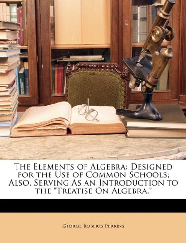 9781147947922: The Elements of Algebra: Designed for the Use of Common Schools; Also, Serving As an Introduction to the "Treatise On Algebra."