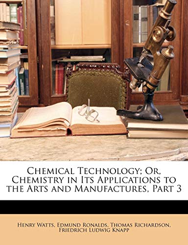 Chemical Technology; Or, Chemistry in Its Applications to the Arts and Manufactures, Part 3 (9781148131252) by Watts, Henry; Ronalds, Edmund; Richardson, Thomas
