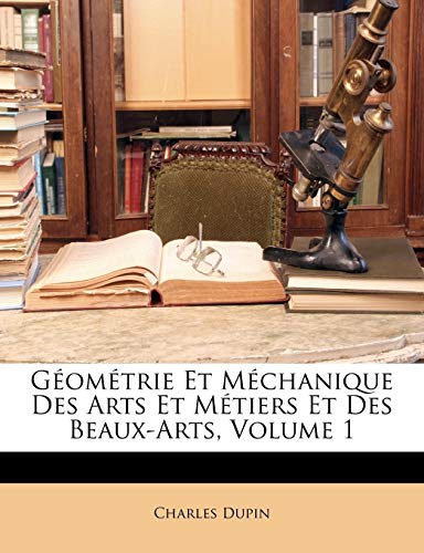 Geometrie Et Mechanique Des Arts Et Metiers Et Des Beaux-Arts, Volume 1 (Paperback) - Charles Dupin