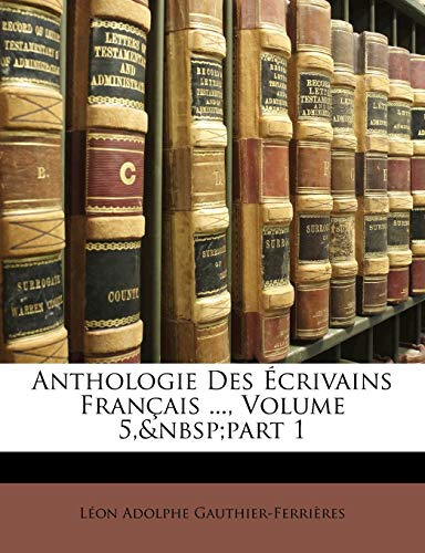 Anthologie Des Ecrivains Francais ..., Volume 5, Part 1 (9781148147697) by Gauthier-Ferrires, Lon Adolphe; Gauthier-Ferrieres, Leon Adolphe