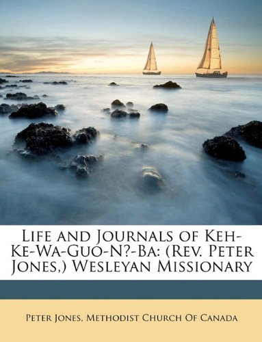 Life and Journals of Keh-Ke-Wa-Guo-NÄ-Ba: (Rev. Peter Jones,) Wesleyan Missionary (9781148310060) by [???]