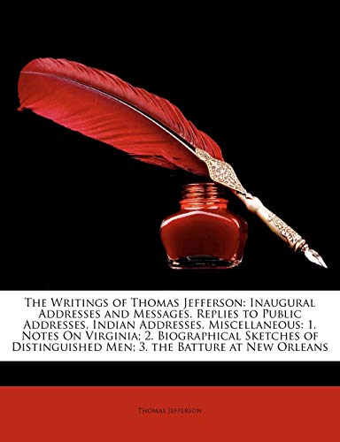 The Writings of Thomas Jefferson: Inaugural Addresses and Messages. Replies to Public Addresses. Indian Addresses. Miscellaneous: 1. Notes On ... Men; 3. the Batture at New Orleans (9781148353425) by Jefferson, Thomas