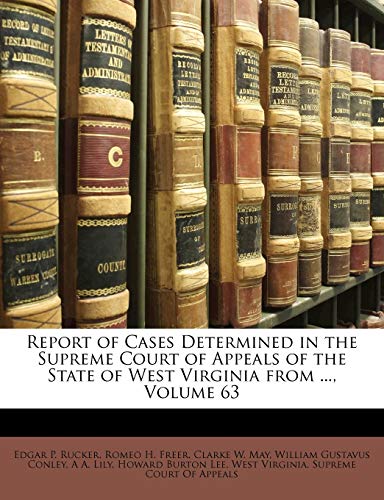 Report of Cases Determined in the Supreme Court of Appeals of the State of West Virginia from ..., Volume 63 (9781148477022) by Rucker, Edgar P.; Freer, Romeo H.