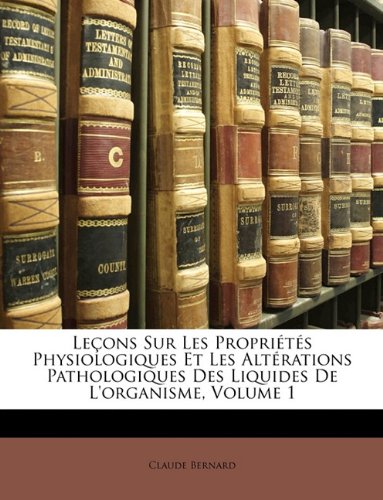 LeÃ§ons Sur Les PropriÃ©tÃ©s Physiologiques Et Les AltÃ©rations Pathologiques Des Liquides De L'organisme, Volume 1 (French Edition) (9781148783802) by Bernard, Claude