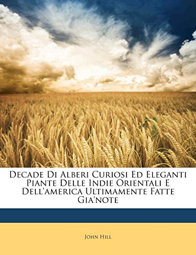 Decade Di Alberi Curiosi Ed Eleganti Piante Delle Indie Orientali E Dell'america Ultimamente Fatte Gia'note (Italian Edition) (9781148960838) by Hill, John