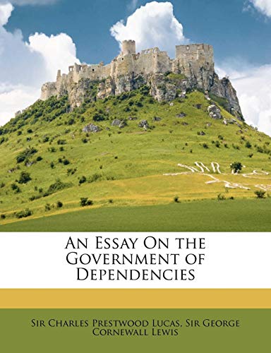 An Essay On the Government of Dependencies (9781149034071) by Lucas, Charles Prestwood; Lewis, George Cornewall