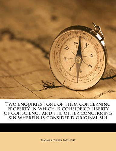 Two enquiries: one of them concerning property in which is consider'd liberty of conscience and the other concerning sin wherein is consider'd original sin (9781149579343) by Chubb, Thomas