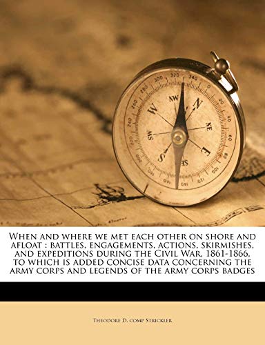 Imagen de archivo de When and Where We Met Each Other on Shore and Afloat: Battles, Engagements, Actions, Skirmishes, and Expeditions During the Civil War, 1861-1866, to . Corps and Legends of the Army Corps Badges a la venta por ALLBOOKS1