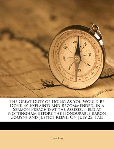 The Great Duty of Doing as You Would Be Done By, Explain'd and Recommended, in a Sermon Preach'd at the Assizes, Held at Nottingham Before the ... Comyns and Justice Reeve, on July 25, 1735 (9781149609545) by Foss, Professor John