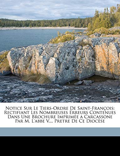 Notice Sur Le Tiers-Ordre de Saint-FranÃ§ois: Rectifiant Les Nombreuses Erreurs Contenues Dans Une Brochure ImprimÃ©e a Carcassone Par M. l'Abbe V..., Pretre de Ce DiocÃ¨se (French Edition) (9781149615683) by E