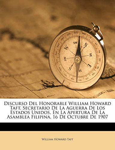 Discurso Del Honorable William Howard Taft, Secretario De La Aguerra De Los Estados Unidos, En La Apertura De La Asamblea Filipina, 16 De Octubre De 1907 (Spanish Edition) (9781149641835) by Taft, William Howard