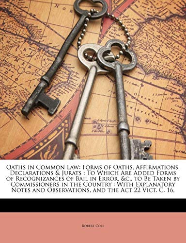 Oaths in Common Law: Forms of Oaths, Affirmations, Declarations & Jurats : To Which Are Added Forms of Recognizances of Bail in Error, &c., to Be ... and Observations, and the Act 22 Vict. C. 16, (9781149697498) by Cole, Robert