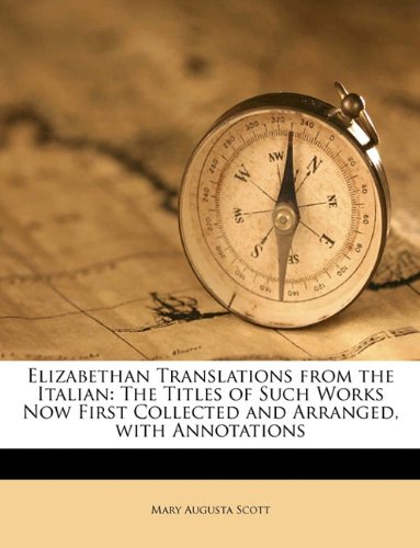 Elizabethan Translations from the Italian: The Titles of Such Works Now First Collected and Arranged, with Annotations (9781149742754) by Scott, Mary Augusta