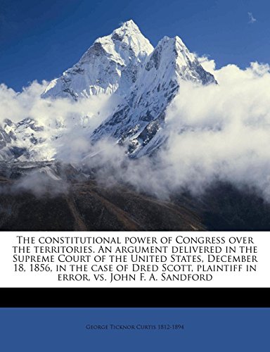 9781149901588: The constitutional power of Congress over the territories. An argument delivered in the Supreme Court of the United States, December 18, 1856, in the ... plaintiff in error, vs. John F. A. Sandford