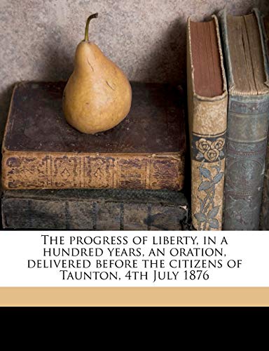The progress of liberty, in a hundred years, an oration, delivered before the citizens of Taunton, 4th July 1876 (9781149929407) by Adams, Charles Francis