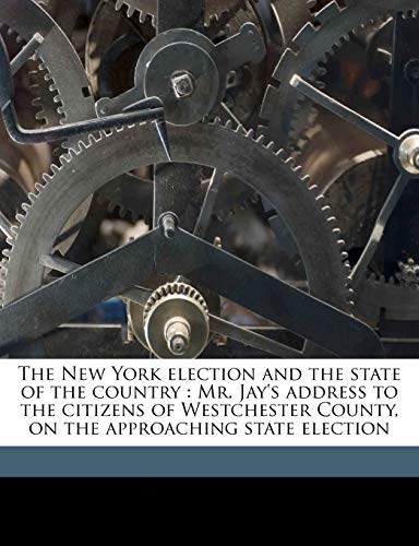 The New York election and the state of the country: Mr. Jay's address to the citizens of Westchester County, on the approaching state election (9781149937969) by Jay, John