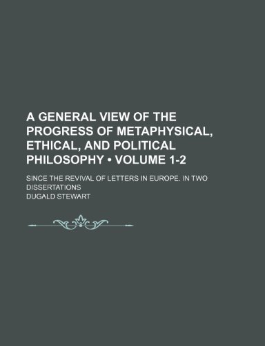 A General View of the Progress of Metaphysical, Ethical, and Political Philosophy (Volume 1-2); Since the Revival of Letters in Europe. in Two Dissertations (9781150000171) by Stewart, Dugald