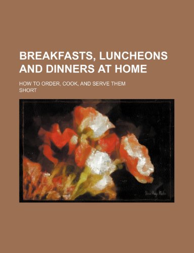 Breakfasts, Luncheons and Dinners at Home; How to Order, Cook, and Serve Them (9781150000560) by Short
