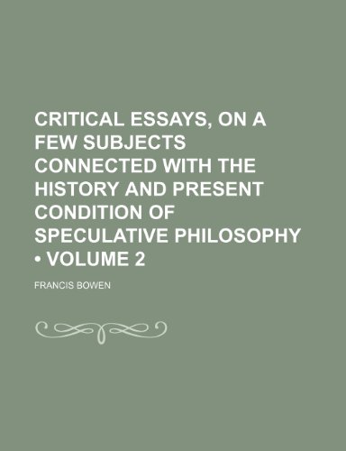 Critical Essays, on a Few Subjects Connected With the History and Present Condition of Speculative Philosophy (Volume 2) (9781150000904) by Bowen, Francis
