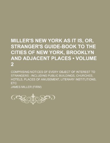 Miller's New York as it is, or, Stranger's guide-book to the cities of New York, Brooklyn and adjacent places (Volume 2); comprising notices of every ... churches, hotels, places of amusement, liter (9781150004254) by Miller, James