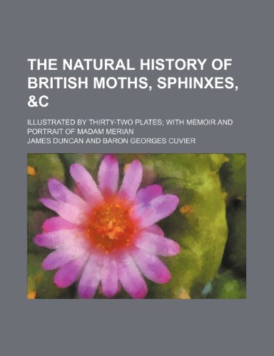 The natural history of British moths, sphinxes, &c Illustrated by thirty-two plates with memoir and portrait of Madam Merian (9781150006500) by Duncan, James