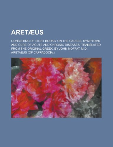 Aret Us; Consisting of Eight Books, on the Causes, Symptoms and Cure of Acute and Chronic Diseases Translated from the Original Greek. by John Moffat, (9781150008313) by Aretaeus