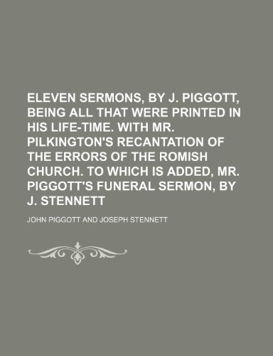 Eleven Sermons, by J. Piggott, Being All That Were Printed in His Life-Time. with Mr. Pilkington's Recantation of the Errors of the Romish Church. to ... Mr. Piggott's Funeral Sermon, by J. Stennett (9781150008948) by Piggott, John