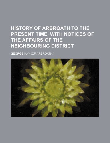 History of Arbroath to the present time, with notices of the affairs of the neighbouring district (9781150009334) by Hay, George