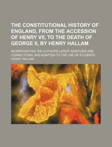 The constitutional history of England, from the accession of Henry VII, to the death of George II, by Henry Hallam; incorporating the author's latest ... and adapted to the use of students (9781150011504) by Hallam, Henry