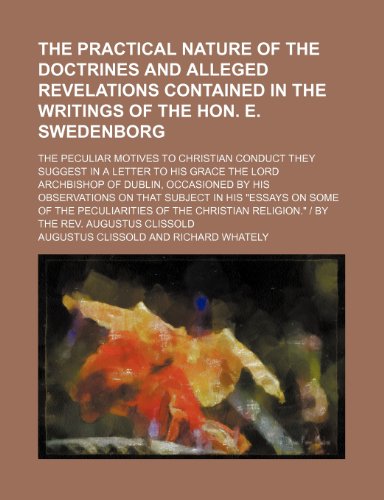 The Practical Nature of the Doctrines and Alleged Revelations Contained in the Writings of the Hon. E. Swedenborg; The Peculiar Motives to Christian ... of Dublin, Occasioned by His Observation (9781150011900) by Clissold, Augustus